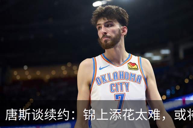 唐斯谈续约：锦上添花太难，或将与纽约告别？